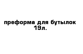 преформа для бутылок 19л.